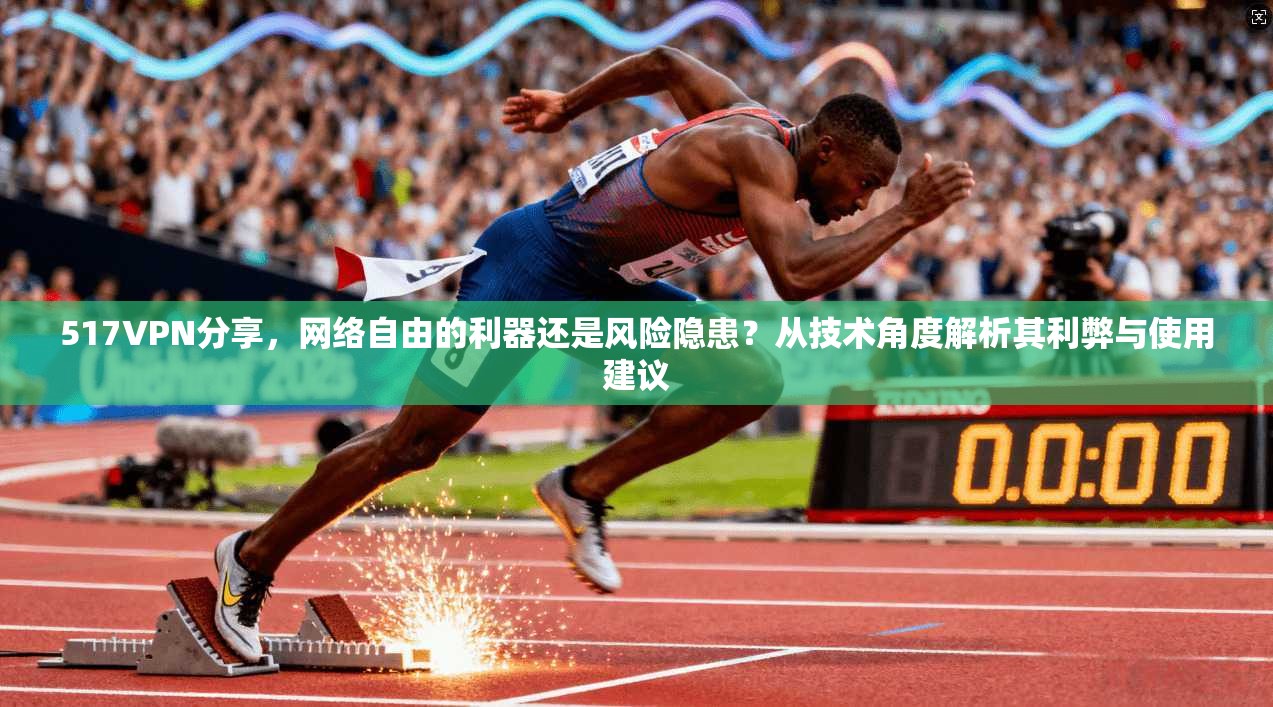 517VPN分享，网络自由的利器还是风险隐患？从技术角度解析其利弊与使用建议