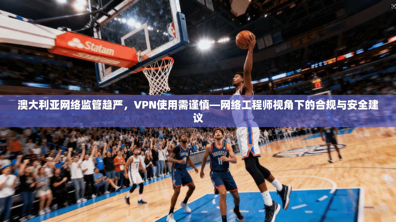澳大利亚网络监管趋严，VPN使用需谨慎—网络工程师视角下的合规与安全建议