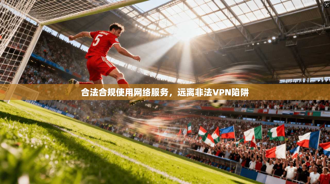 合法合规使用网络服务,远离非法VPN陷阱
