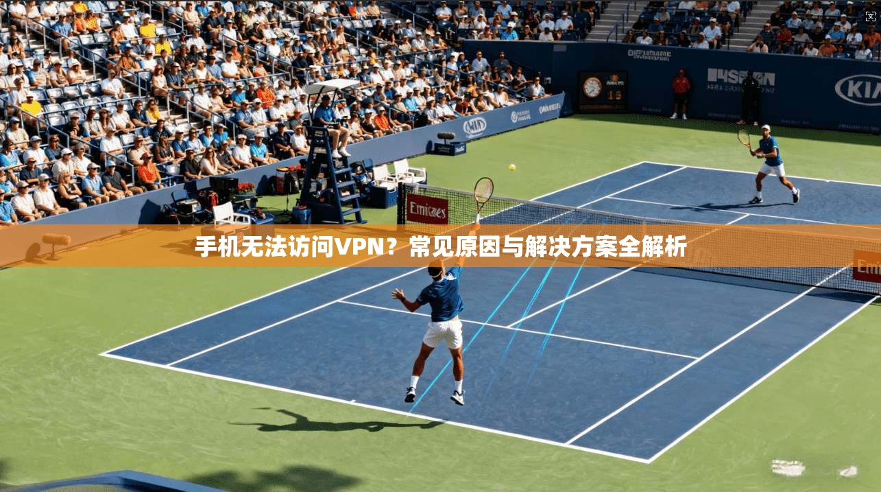 手机无法访问VPN？常见原因与解决方案全解析