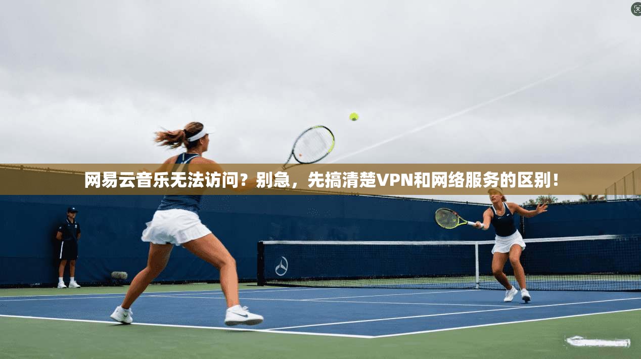 网易云音乐无法访问？别急，先搞清楚VPN和网络服务的区别！