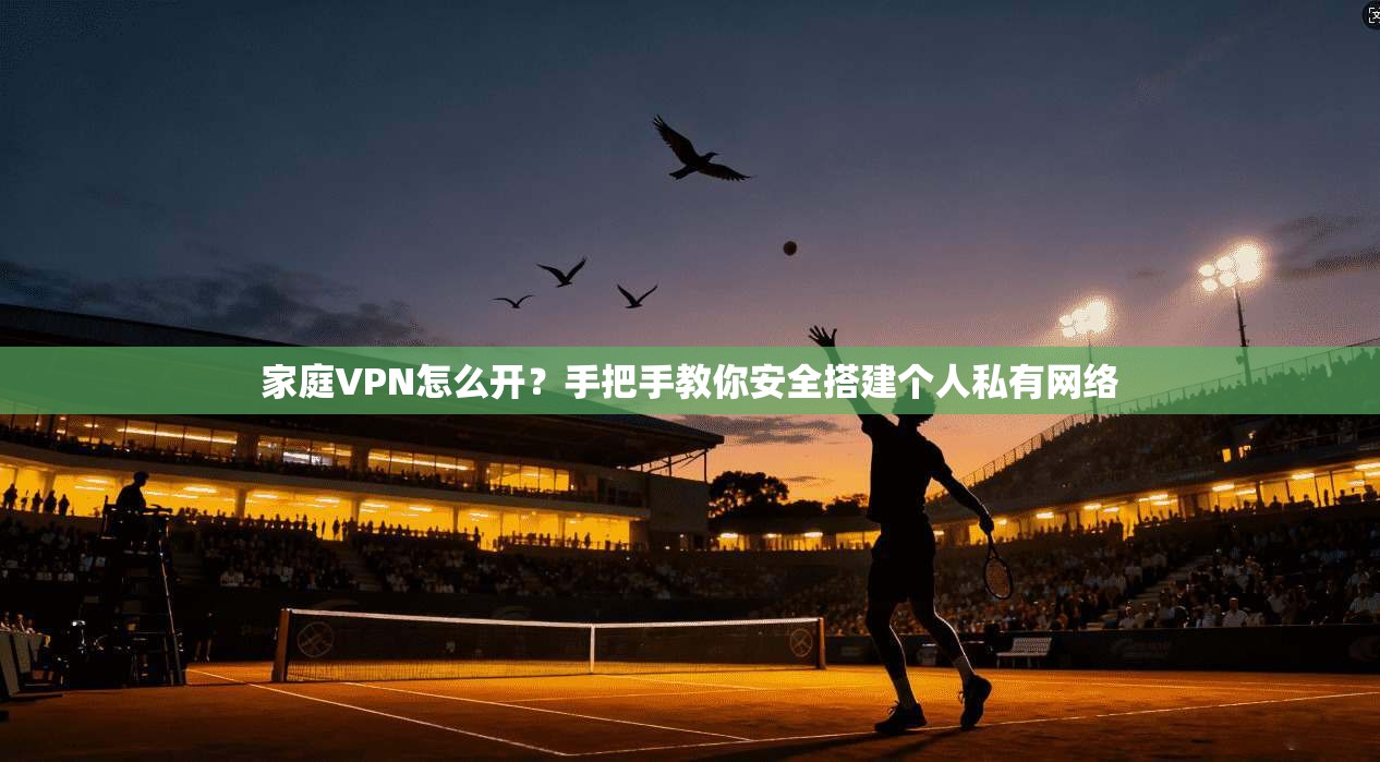 家庭VPN怎么开？手把手教你安全搭建个人私有网络