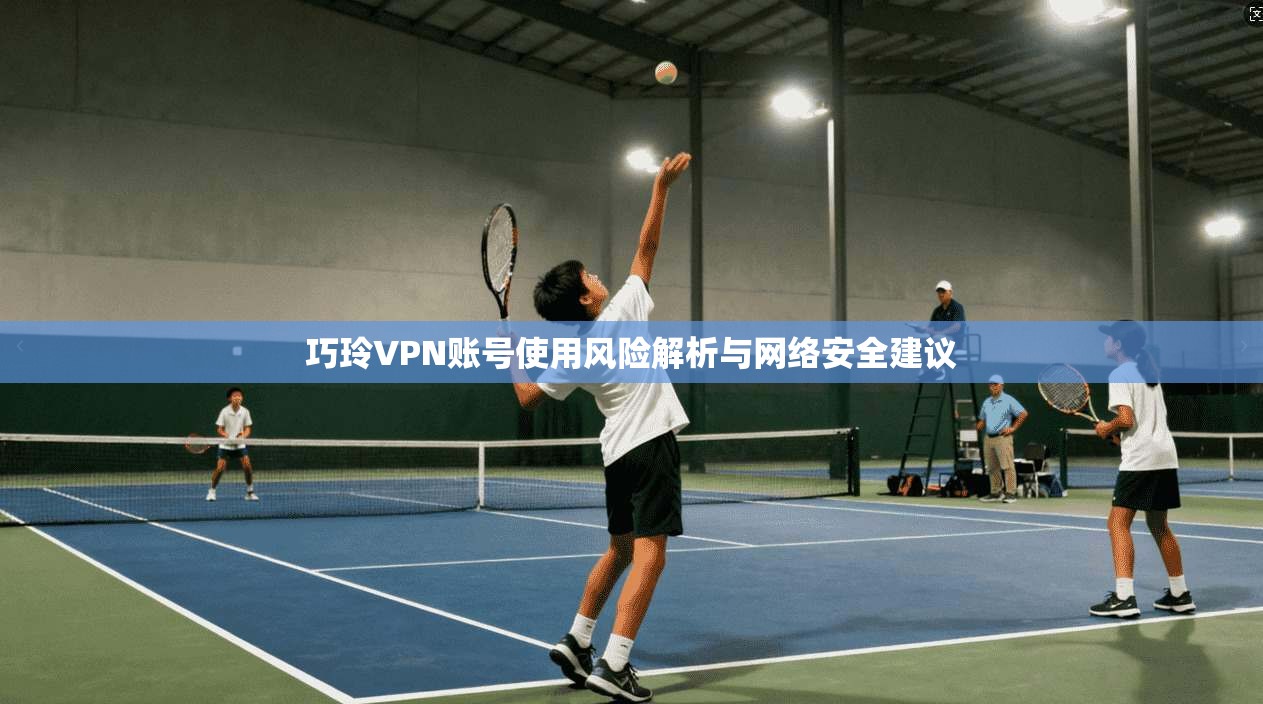 巧玲VPN账号使用风险解析与网络安全建议 巧玲VPN账号使用风险解析与网络安全建议