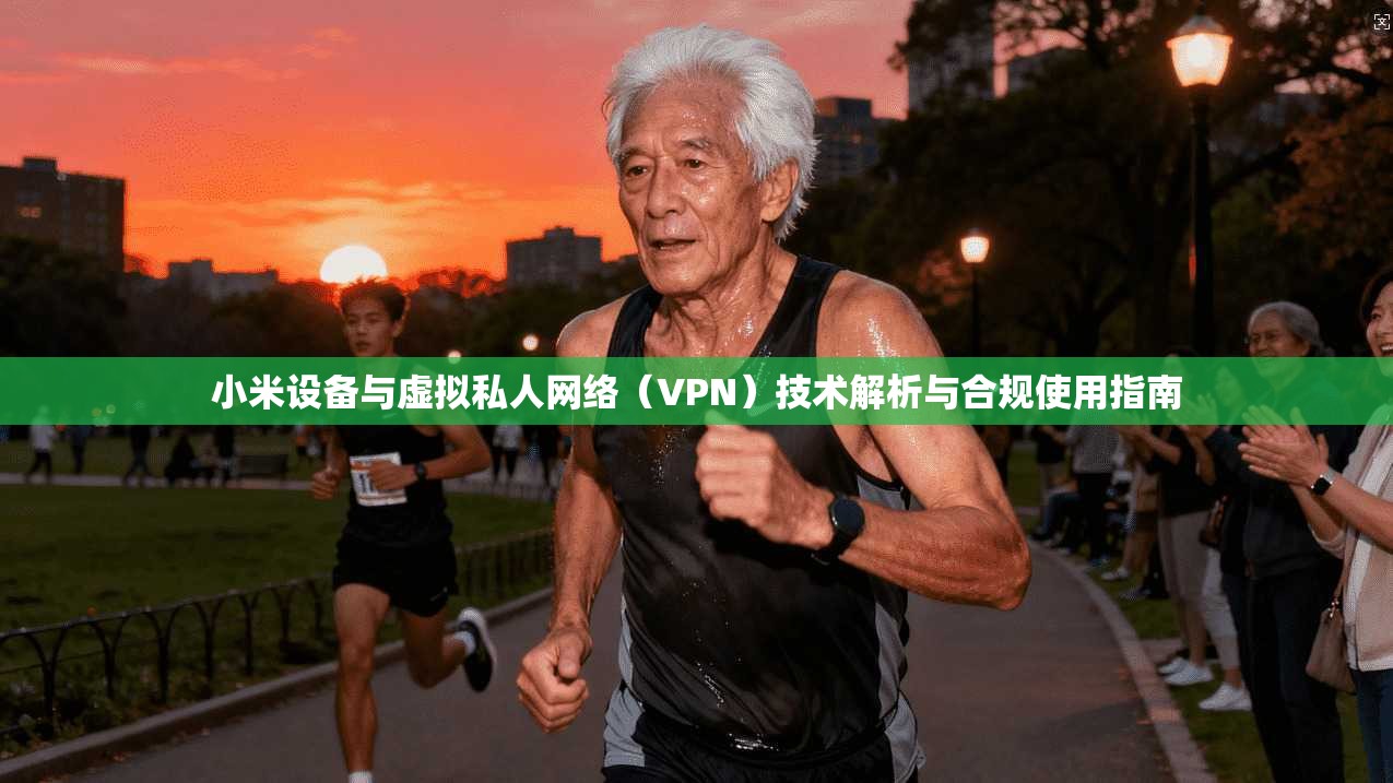 小米设备与虚拟私人网络（VPN）技术解析与合规使用指南