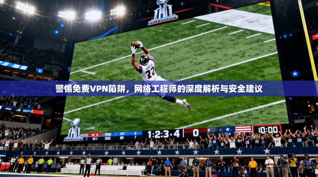 警惕免费VPN陷阱，网络工程师的深度解析与安全建议