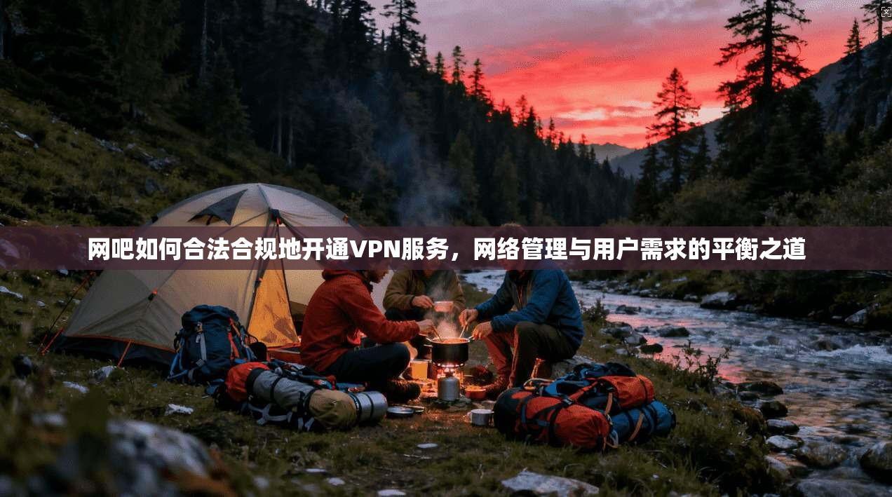 网吧如何合法合规地开通VPN服务，网络管理与用户需求的平衡之道