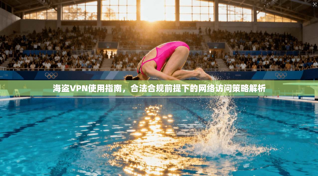 海盗VPN使用指南，合法合规前提下的网络访问策略解析