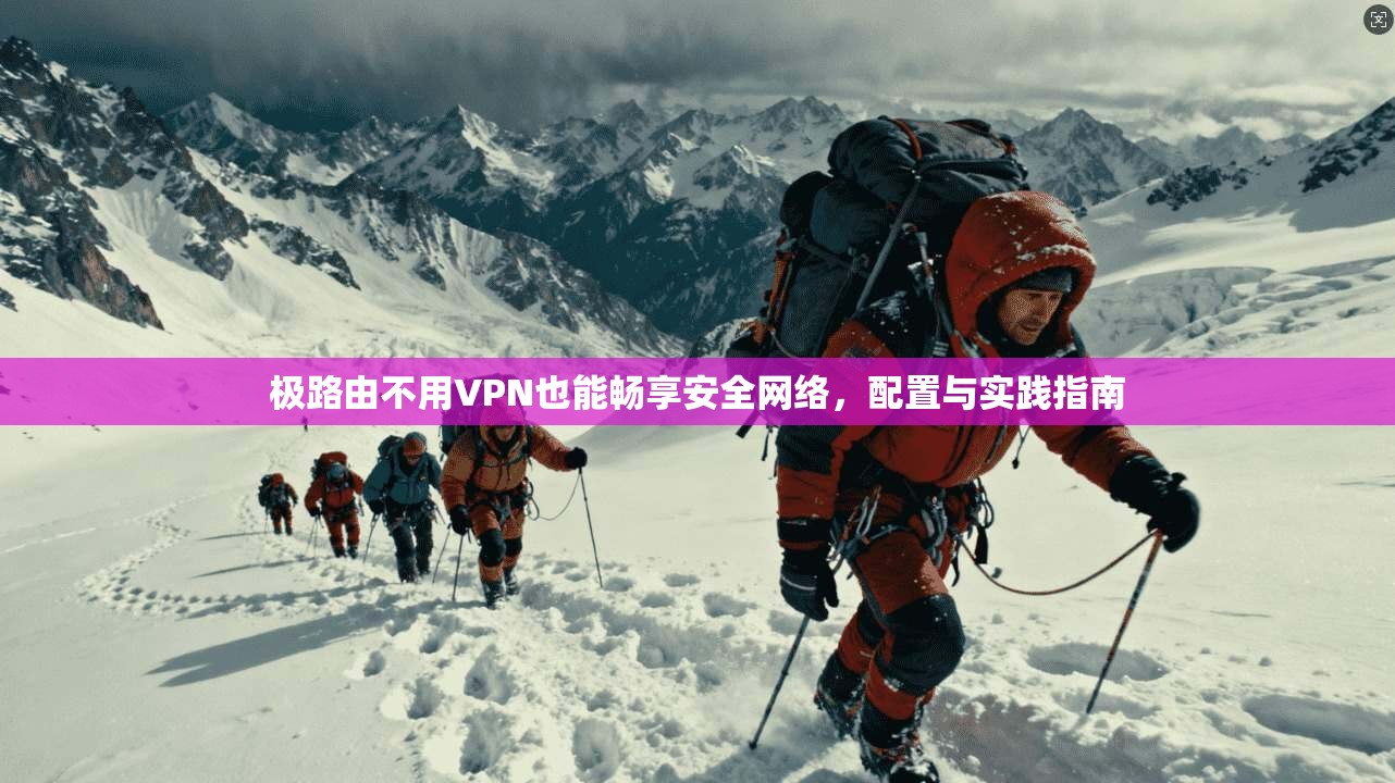 极路由不用VPN也能畅享安全网络,配置与实践指南