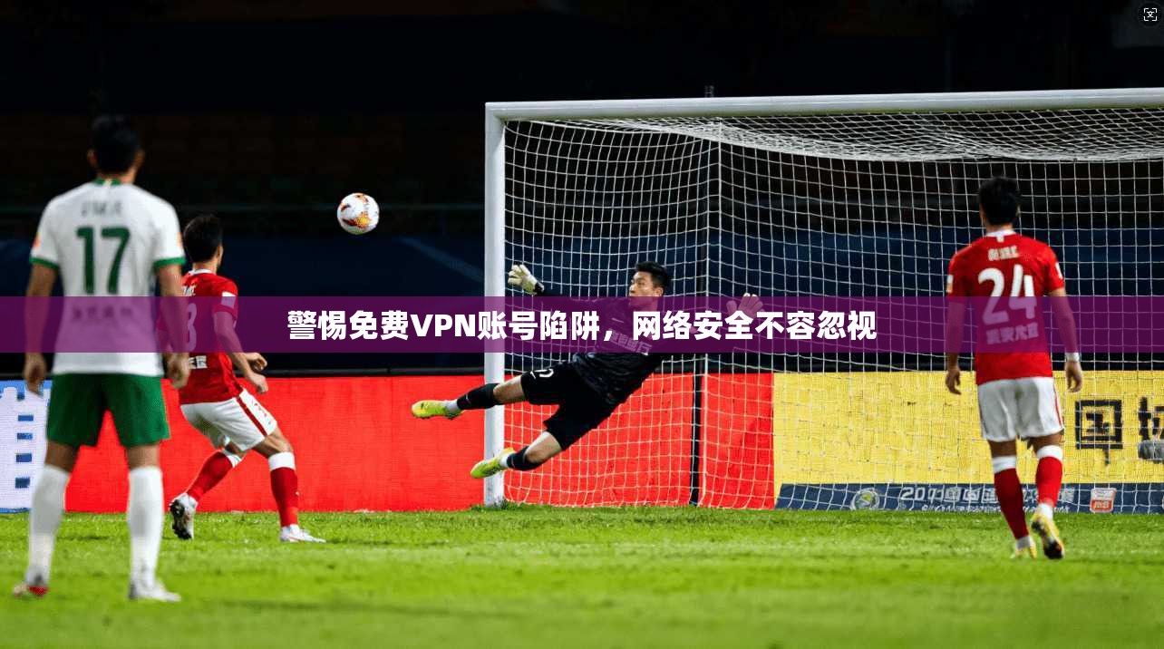 警惕免费VPN账号陷阱，网络安全不容忽视