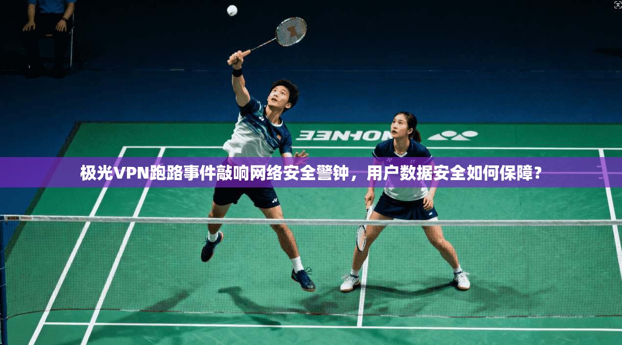 极光VPN跑路事件敲响网络安全警钟，用户数据安全如何保障？