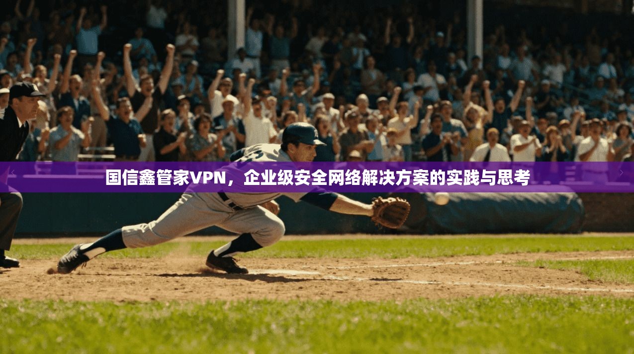 国信鑫管家VPN，企业级安全网络解决方案的实践与思考