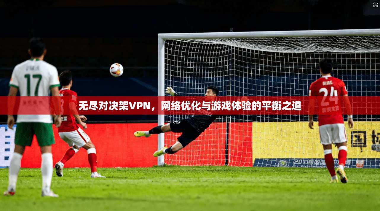 无尽对决架VPN，网络优化与游戏体验的平衡之道