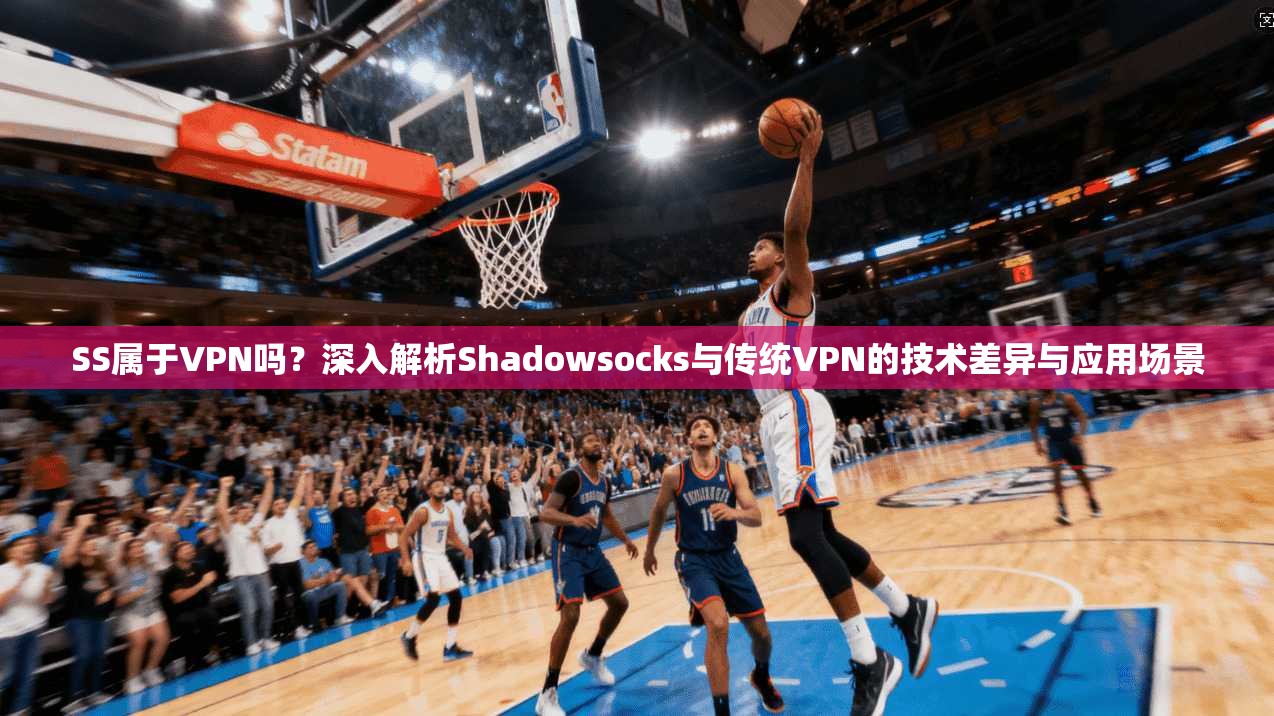 SS属于VPN吗？深入解析Shadowsocks与传统VPN的技术差异与应用场景