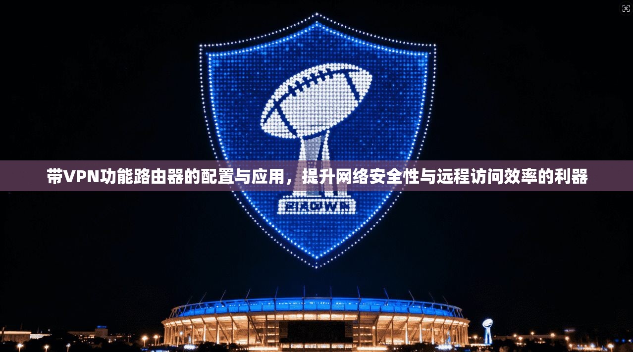 带VPN功能路由器的配置与应用,提升网络安全性与远程访问效率的利器