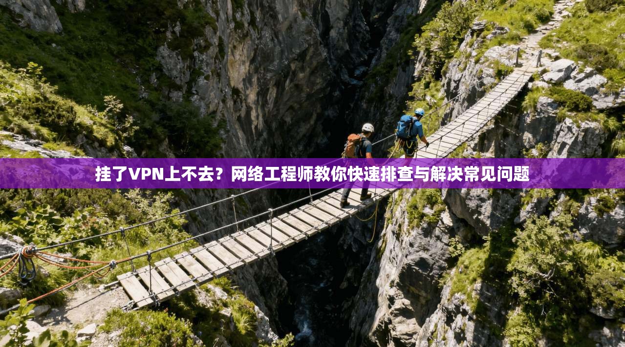 挂了VPN上不去?网络工程师教你快速排查与解决常见问题