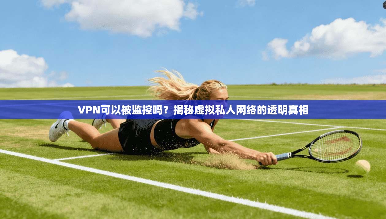 VPN可以被监控吗？揭秘虚拟私人网络的透明真相