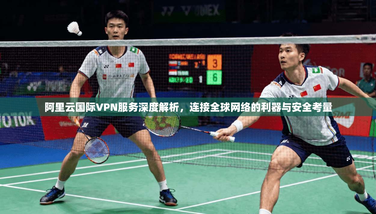 阿里云国际VPN服务深度解析，连接全球网络的利器与安全考量