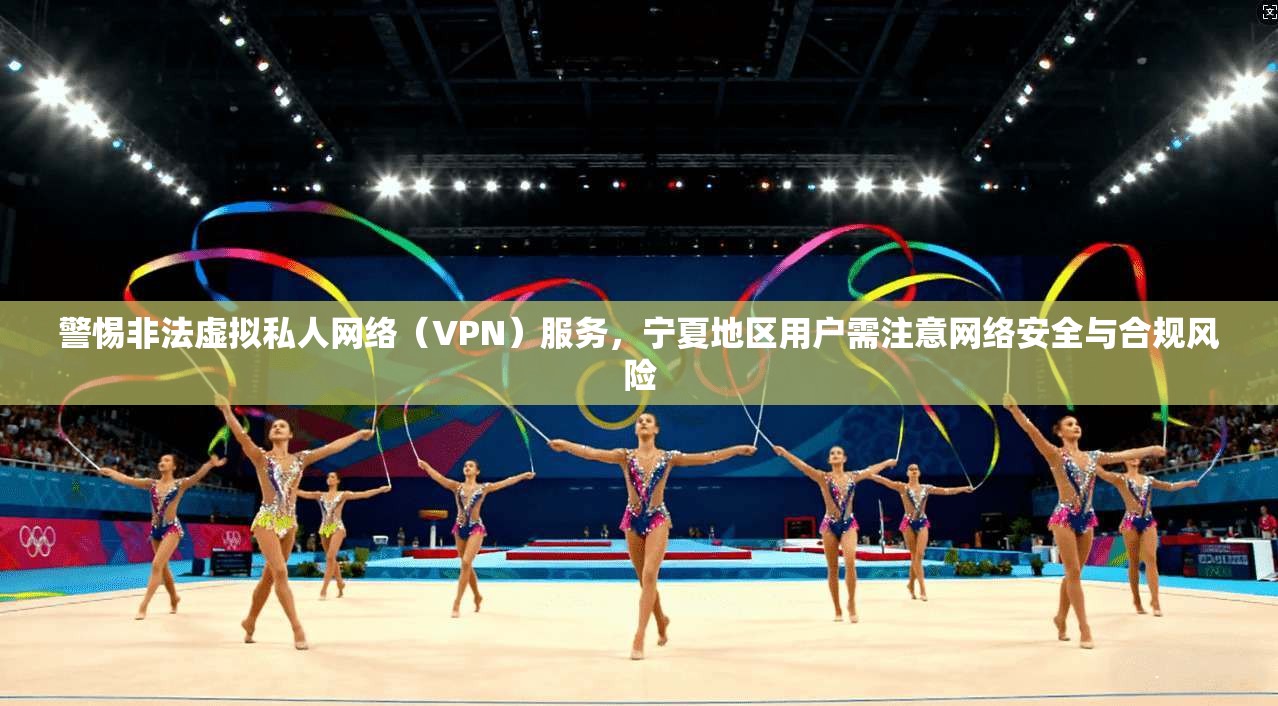 警惕非法虚拟私人网络（VPN）服务，宁夏地区用户需注意网络安全与合规风险