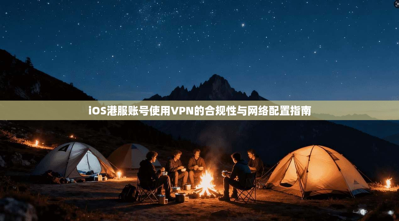 iOS港服账号使用VPN的合规性与网络配置指南