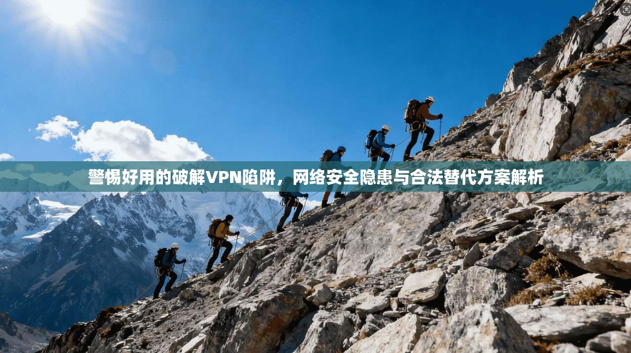 警惕好用的破解VPN陷阱,网络安全隐患与合法替代方案解析