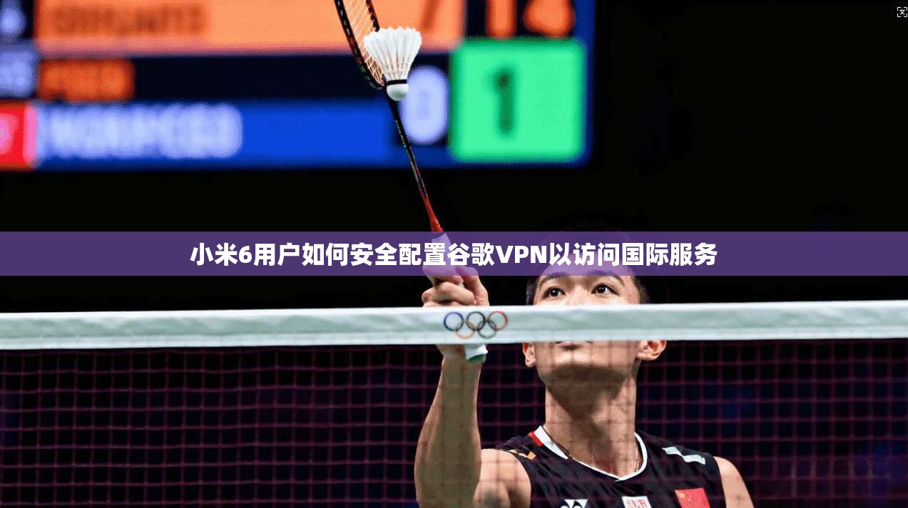 小米6用户如何安全配置谷歌VPN以访问国际服务