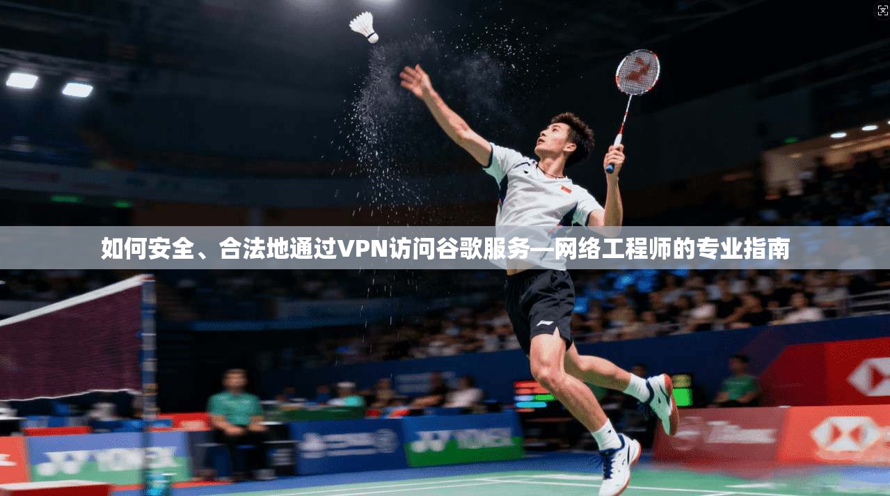 如何安全、合法地通过VPN访问谷歌服务—网络工程师的专业指南
