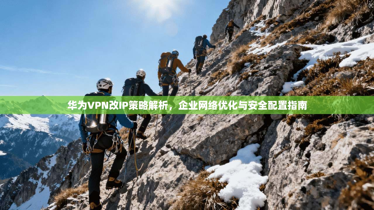 华为VPN改IP策略解析，企业网络优化与安全配置指南