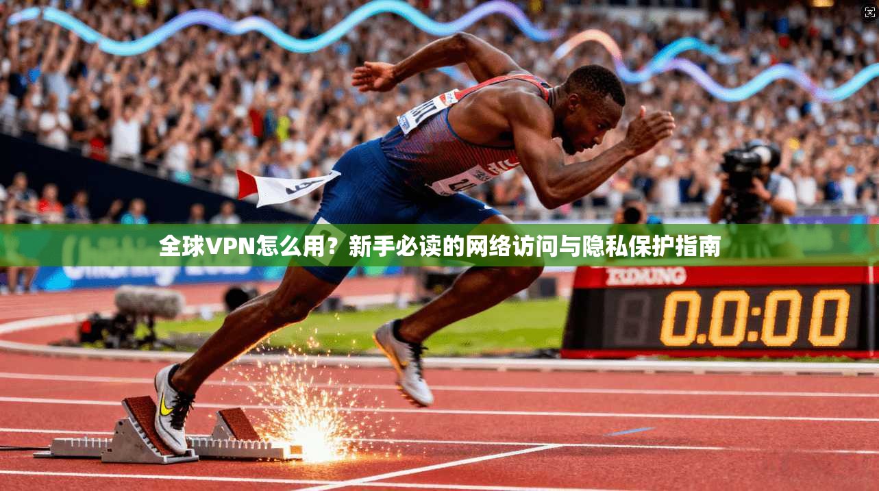 全球VPN怎么用？新手必读的网络访问与隐私保护指南