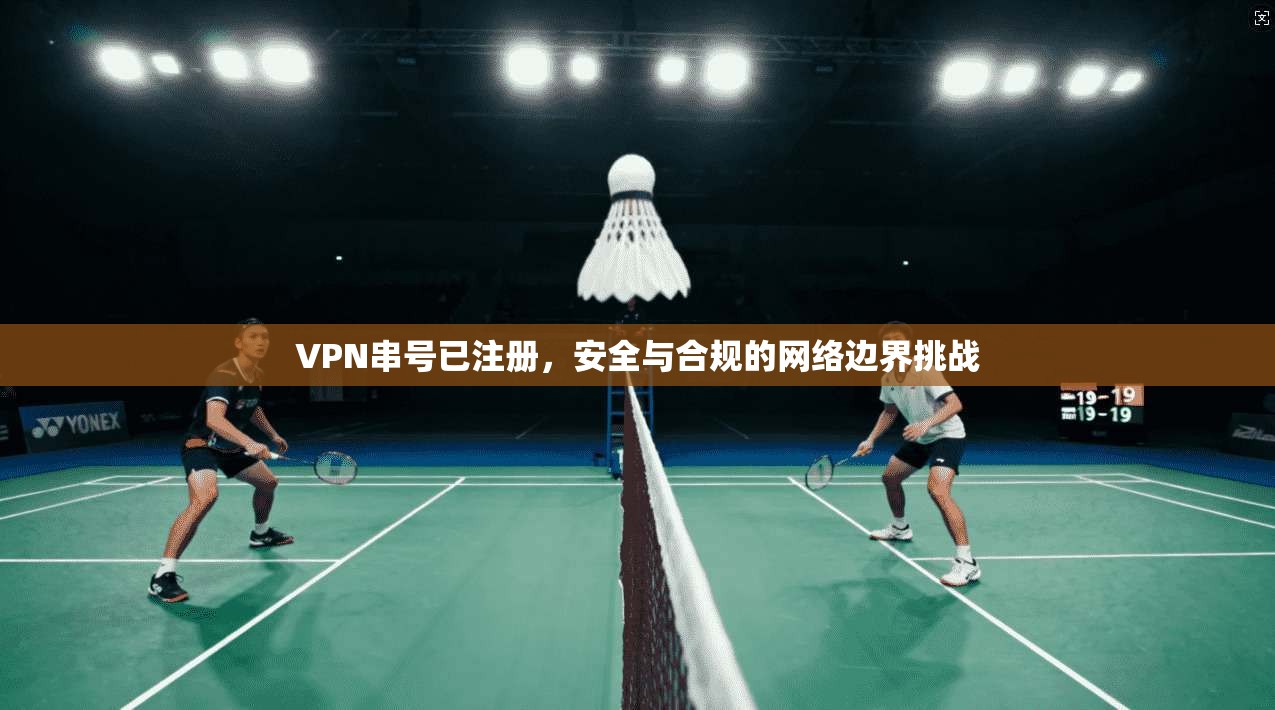 VPN串号已注册,安全与合规的网络边界挑战