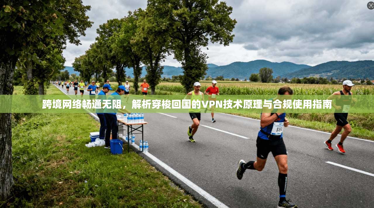 跨境网络畅通无阻,解析穿梭回国的VPN技术原理与合规使用指南