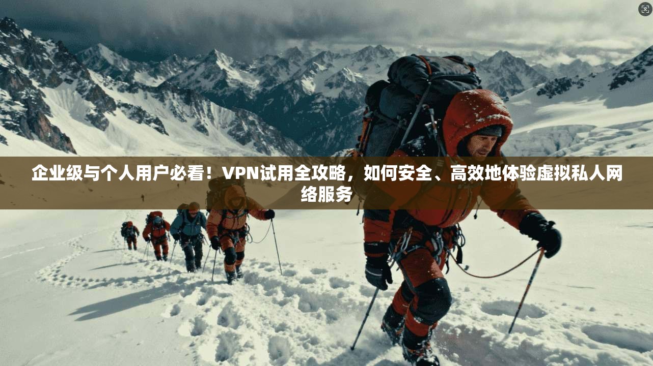 企业级与个人用户必看！VPN试用全攻略，如何安全、高效地体验虚拟私人网络服务