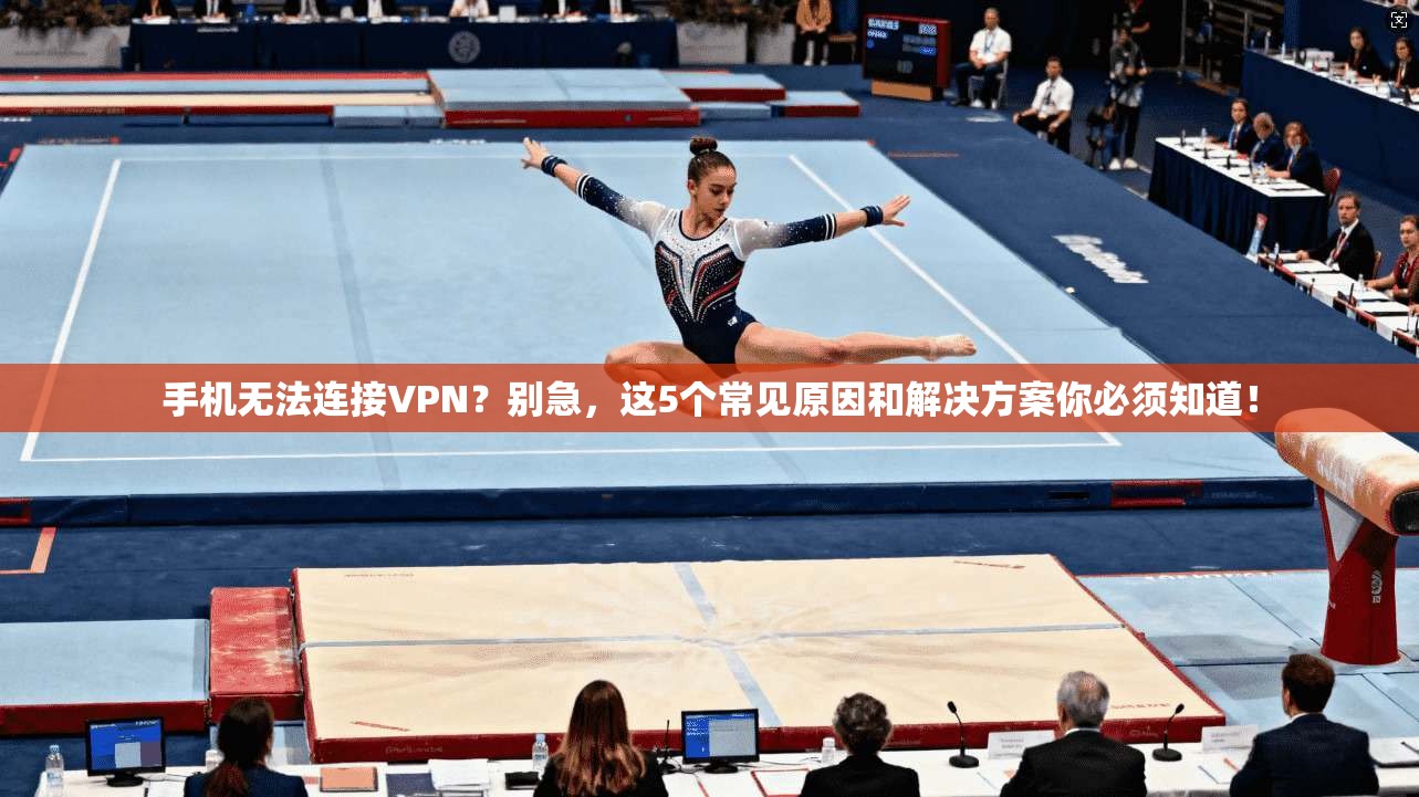 手机无法连接VPN？别急，这5个常见原因和解决方案你必须知道！