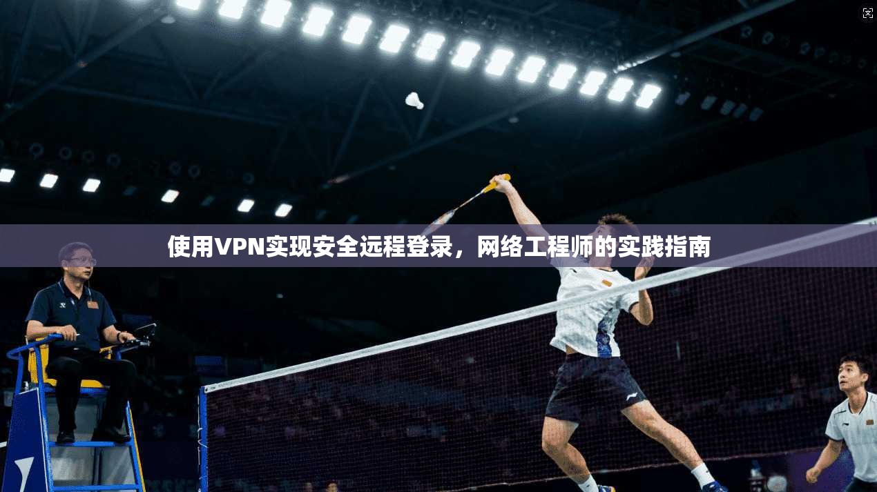 使用VPN实现安全远程登录,网络工程师的实践指南