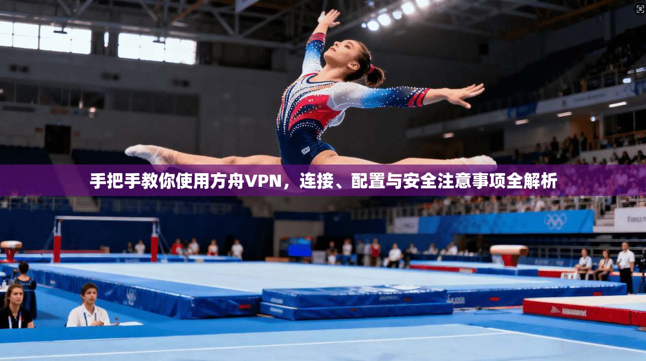 手把手教你使用方舟VPN，连接、配置与安全注意事项全解析