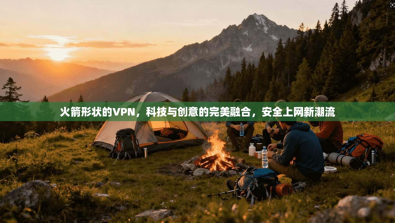 火箭形状的VPN,科技与创意的完美融合,安全上网新潮流