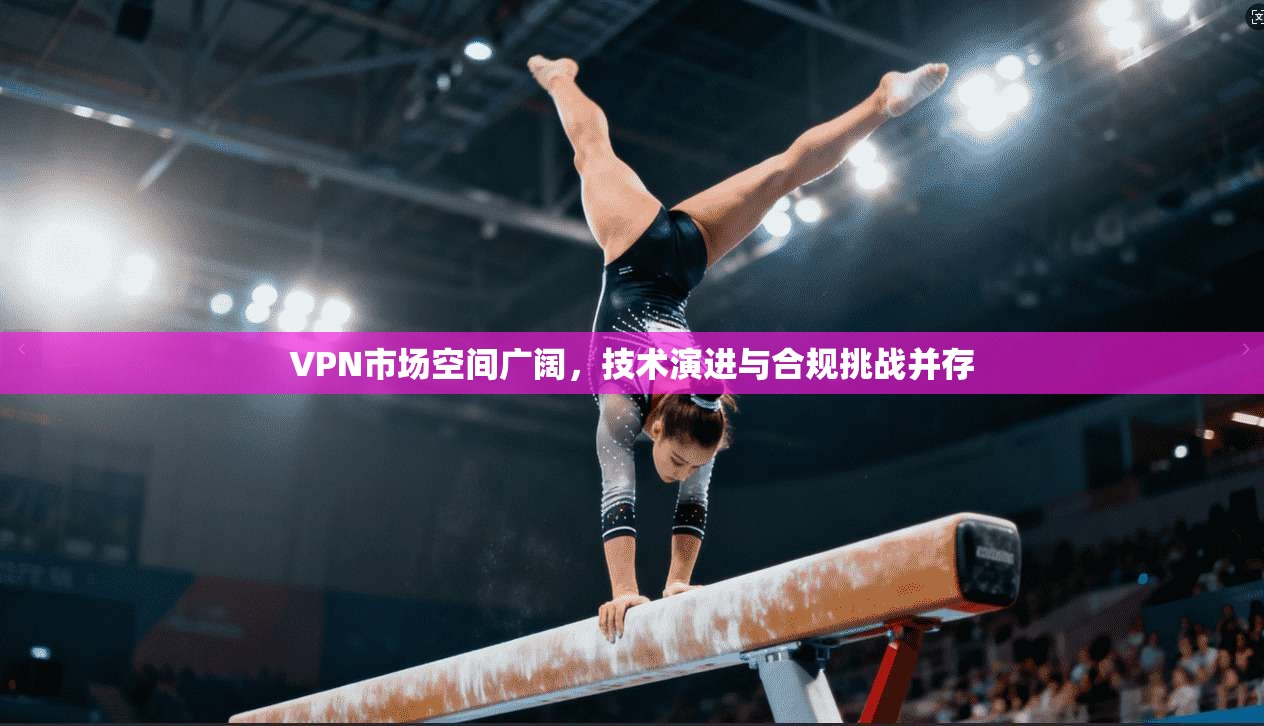 VPN市场空间广阔,技术演进与合规挑战并存