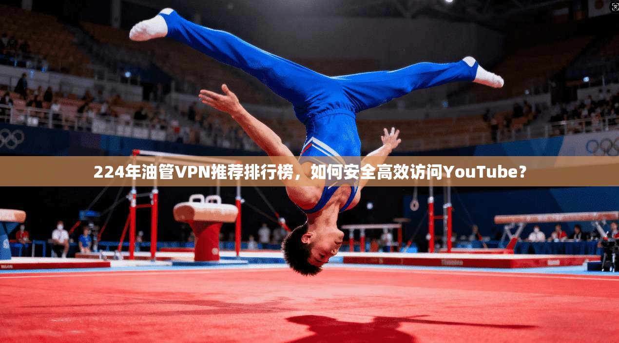 224年油管VPN推荐排行榜，如何安全高效访问YouTube？