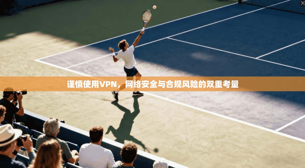 谨慎使用VPN，网络安全与合规风险的双重考量