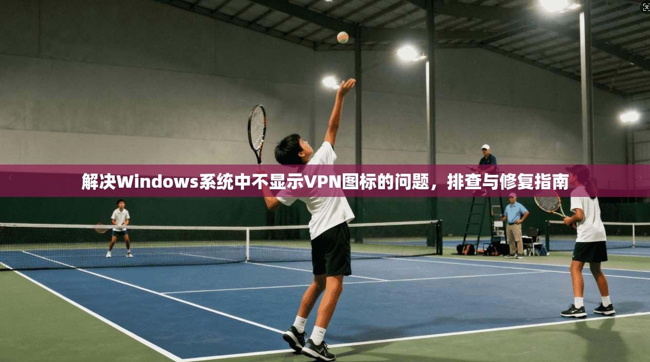 解决Windows系统中不显示VPN图标的问题,排查与修复指南