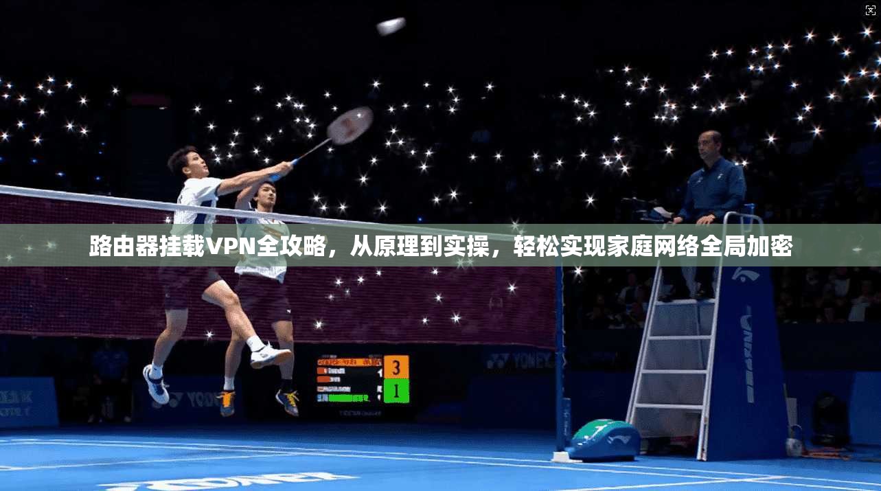 路由器挂载VPN全攻略,从原理到实操,轻松实现家庭网络全局加密