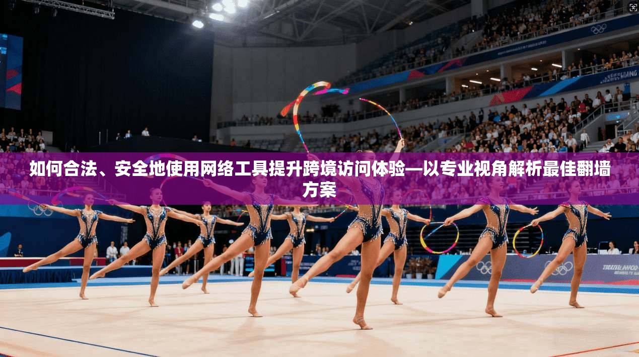 如何合法、安全地使用网络工具提升跨境访问体验—以专业视角解析最佳翻墙方案