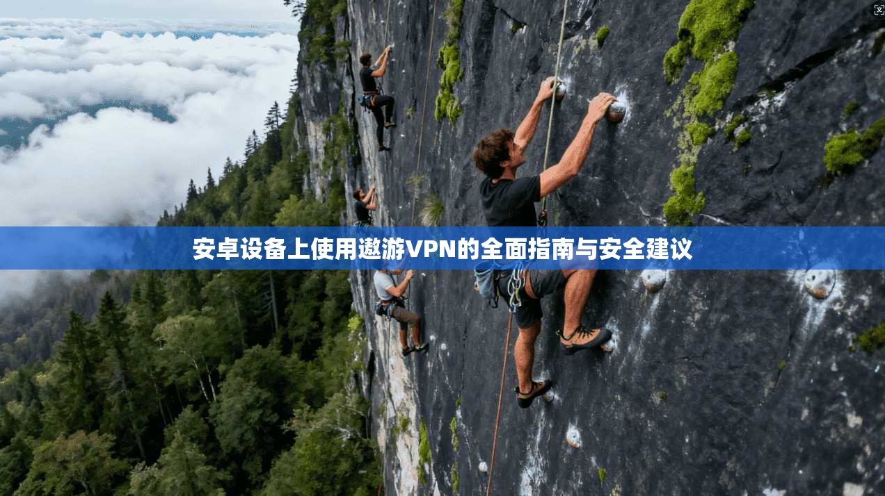 安卓设备上使用遨游VPN的全面指南与安全建议