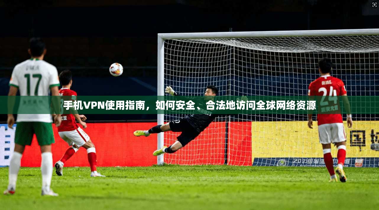 手机VPN使用指南，如何安全、合法地访问全球网络资源