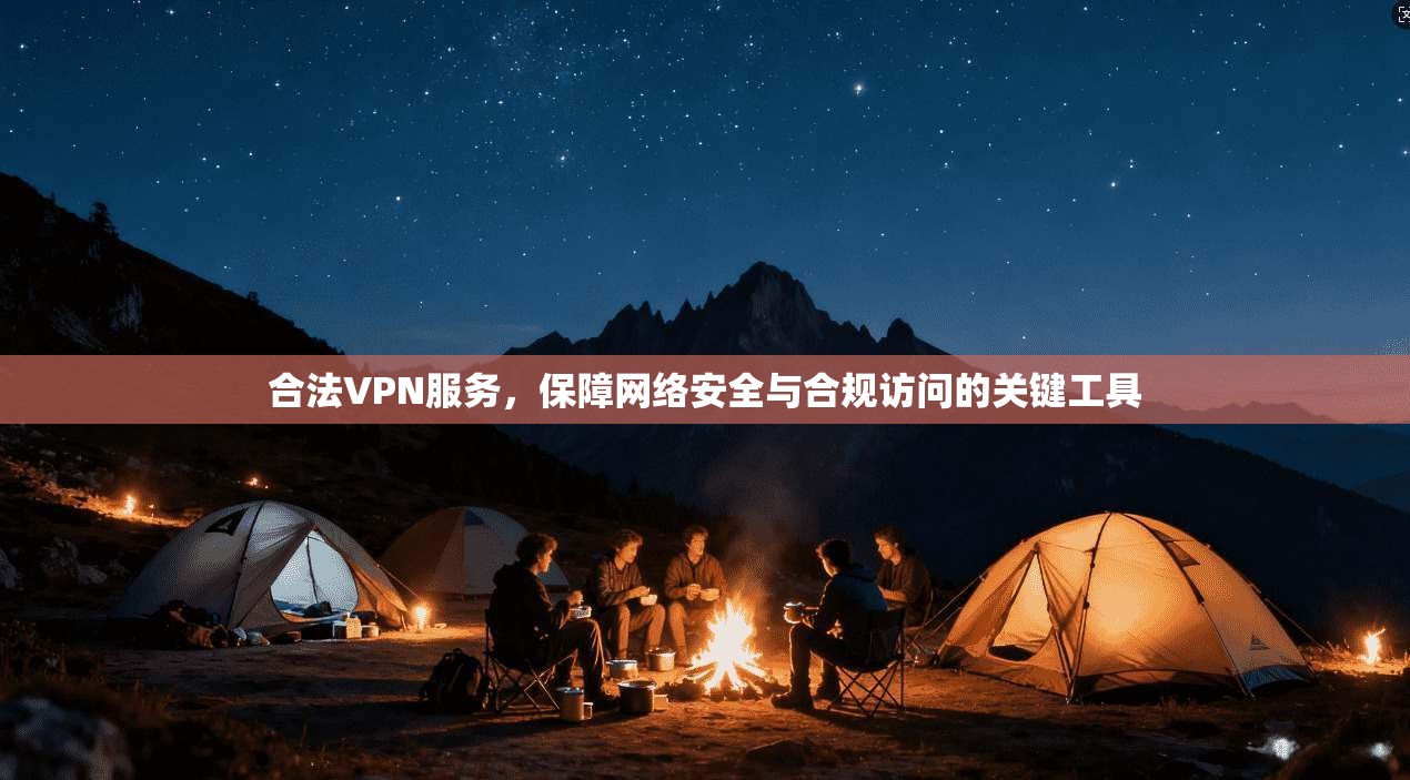 合法VPN服务，保障网络安全与合规访问的关键工具