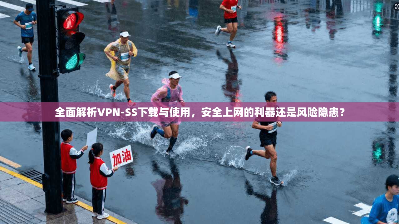 全面解析VPN-SS下载与使用,安全上网的利器还是风险隐患?