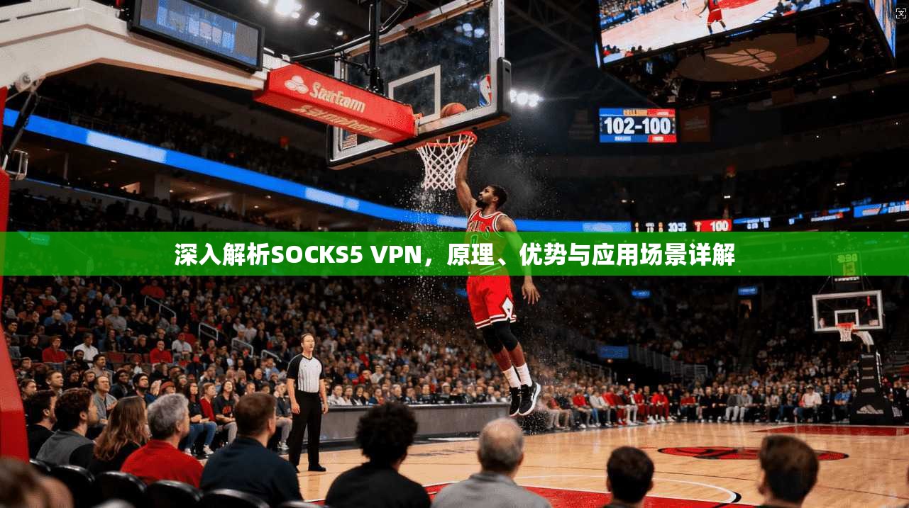 深入解析SOCKS5 VPN，原理、优势与应用场景详解
