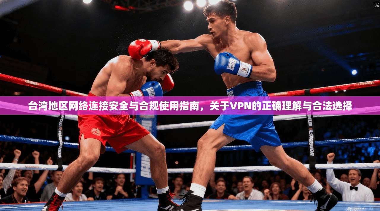 台湾地区网络连接安全与合规使用指南，关于VPN的正确理解与合法选择