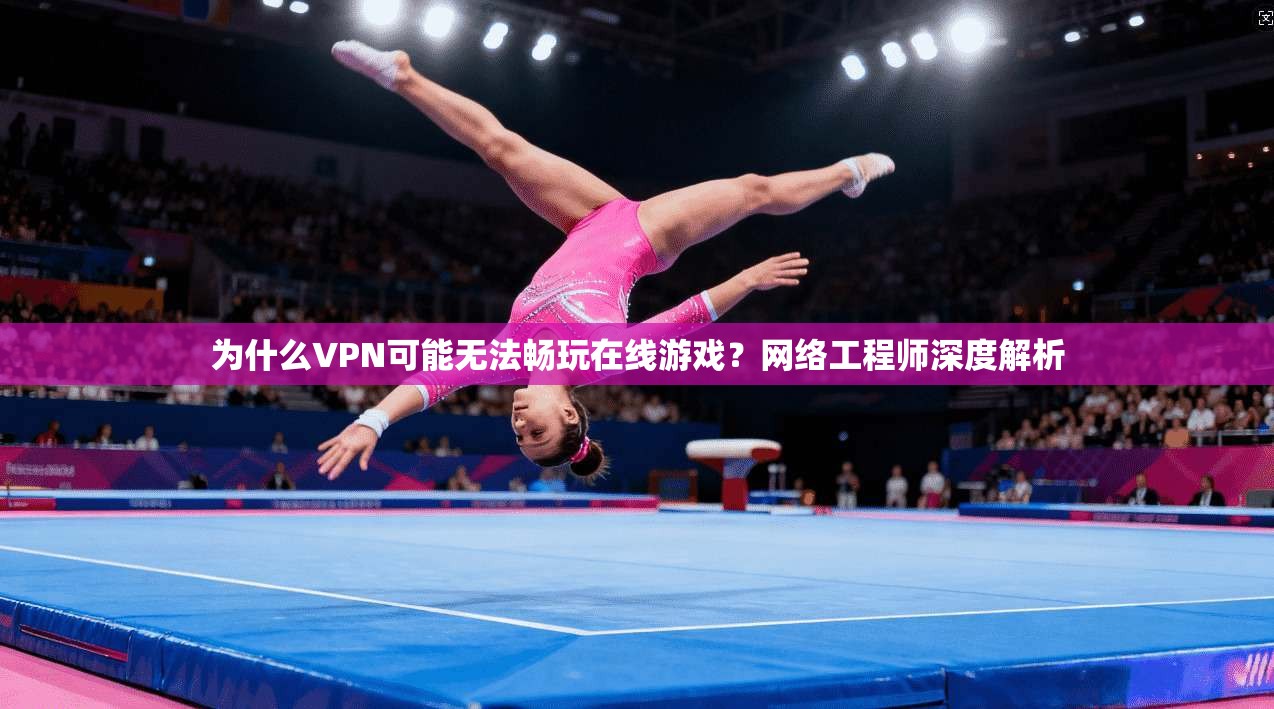 为什么VPN可能无法畅玩在线游戏？网络工程师深度解析