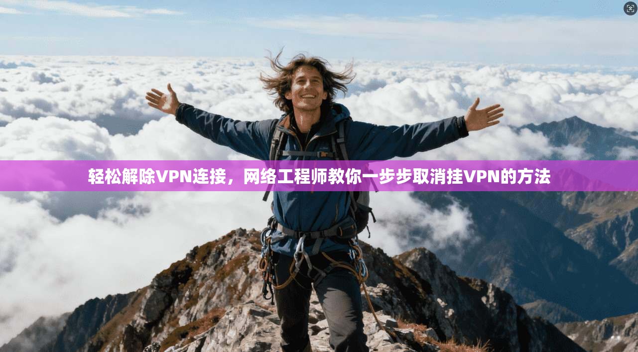 轻松解除VPN连接，网络工程师教你一步步取消挂VPN的方法