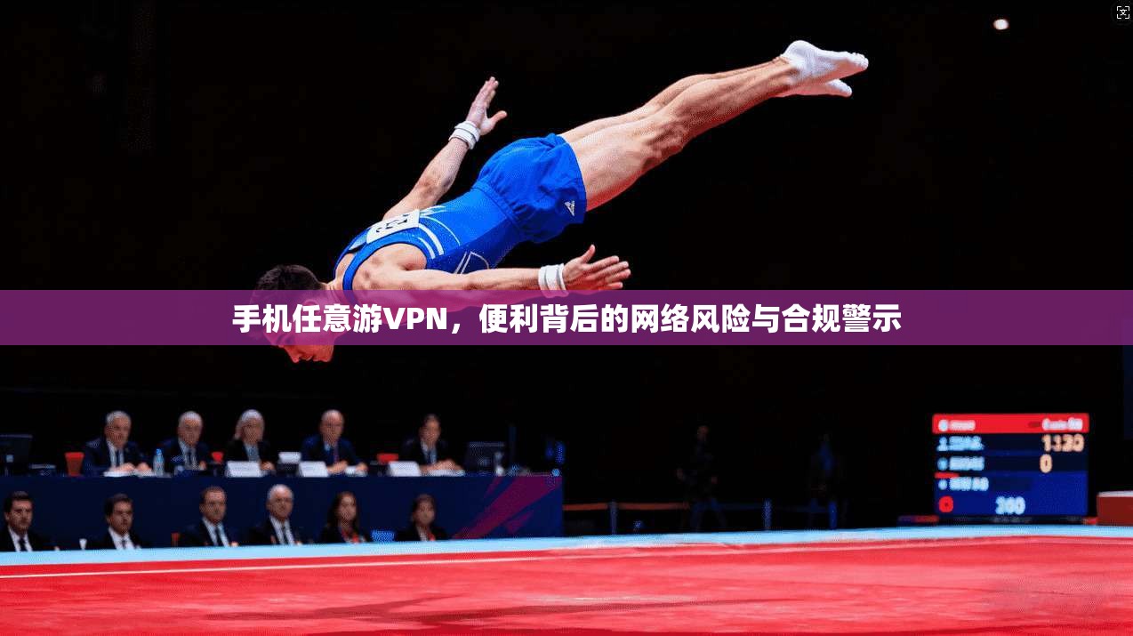 手机任意游VPN,便利背后的网络风险与合规警示